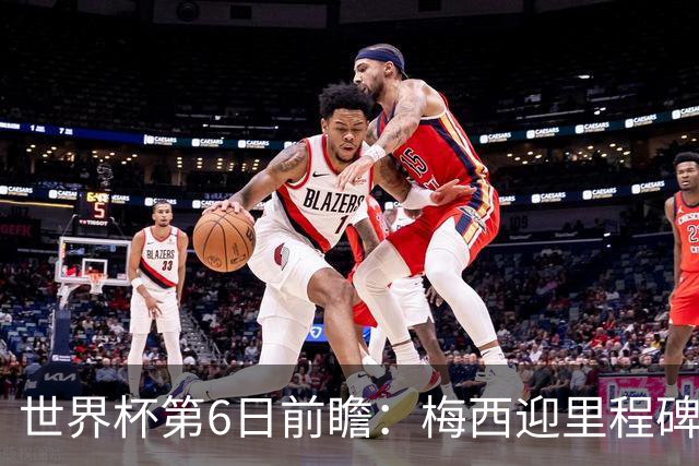 世界杯第6日前瞻：梅西迎里程碑战 姆巴佩哈兰德各自出击