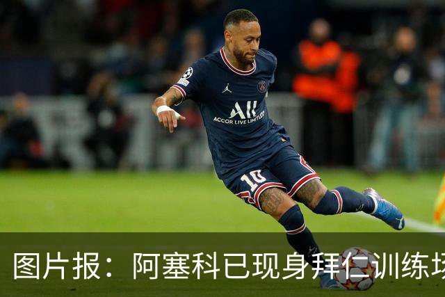 图片报：阿塞科已现身拜仁训练场，法鹰有意但拜仁要价达千万欧