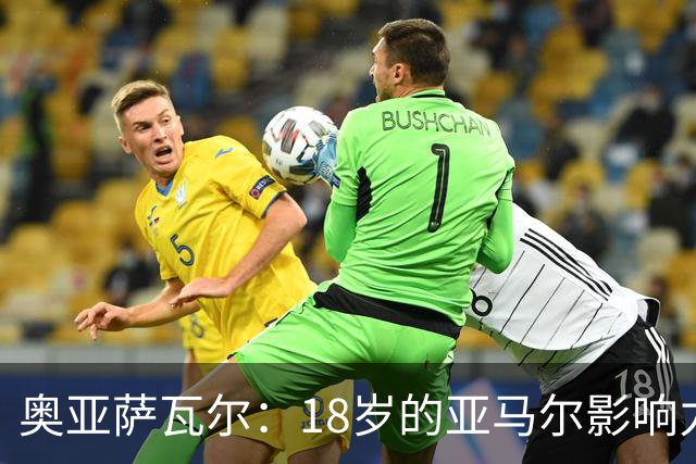 奥亚萨瓦尔：18岁的亚马尔影响力不可思议 他能给对手制造混乱