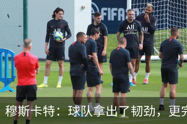 穆斯卡特：球队拿出了韧劲，更完整的阵容对技战术发挥有帮助