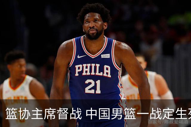 篮协主席督战 中国男篮一战定生死，将帅赛前表态 此役必定全力以赴