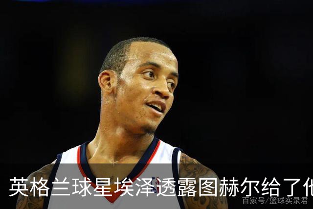 英格兰球星埃泽透露图赫尔给了他一番寄语，阿森纳表现激励梦想