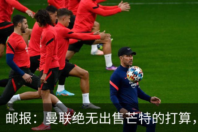 邮报：曼联绝无出售芒特的打算，球员本人同样无意离开曼联